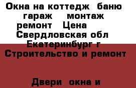 Окна на коттедж, баню, гараж -  монтаж, ремонт › Цена ­ 600 - Свердловская обл., Екатеринбург г. Строительство и ремонт » Двери, окна и перегородки   